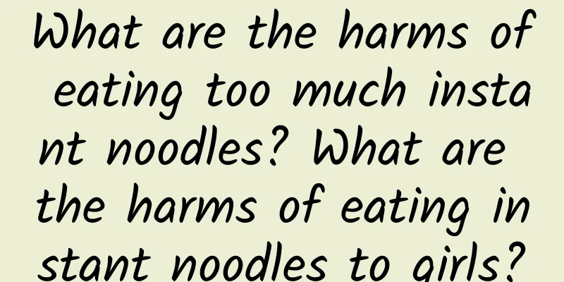 What are the harms of eating too much instant noodles? What are the harms of eating instant noodles to girls?