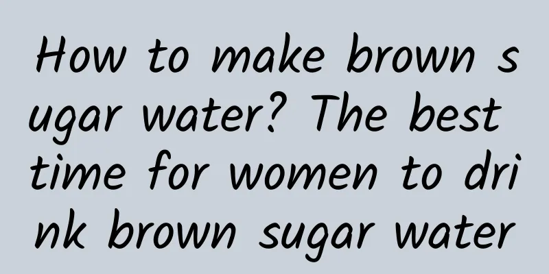 How to make brown sugar water? The best time for women to drink brown sugar water