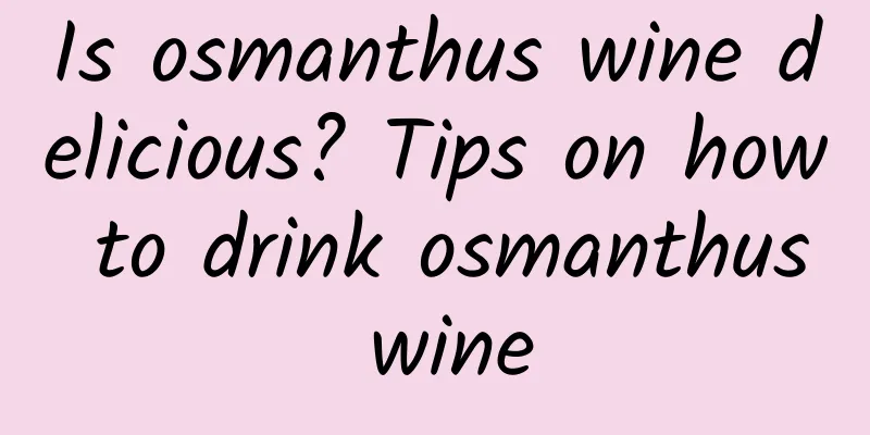 Is osmanthus wine delicious? Tips on how to drink osmanthus wine