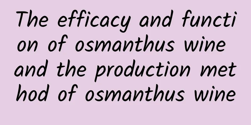 The efficacy and function of osmanthus wine and the production method of osmanthus wine