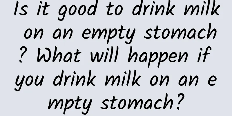 Is it good to drink milk on an empty stomach? What will happen if you drink milk on an empty stomach?