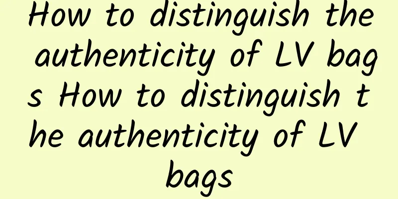 How to distinguish the authenticity of LV bags How to distinguish the authenticity of LV bags