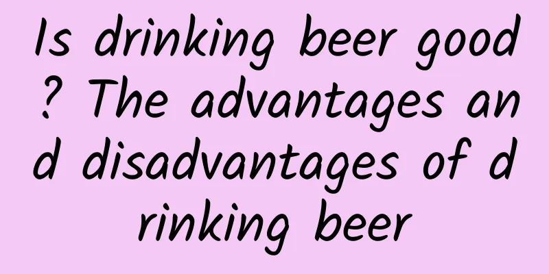 Is drinking beer good? The advantages and disadvantages of drinking beer