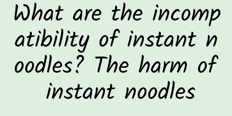 What are the incompatibility of instant noodles? The harm of instant noodles