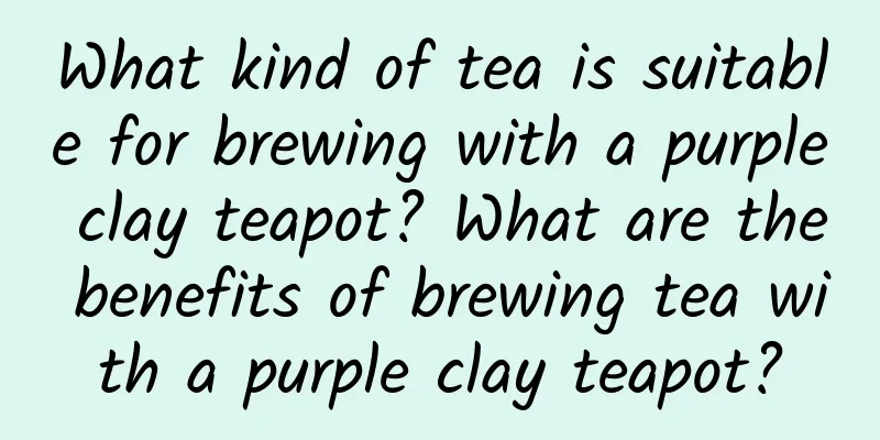 What kind of tea is suitable for brewing with a purple clay teapot? What are the benefits of brewing tea with a purple clay teapot?