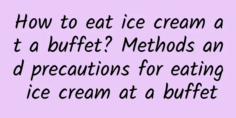 How to eat ice cream at a buffet? Methods and precautions for eating ice cream at a buffet