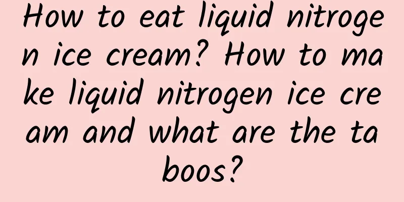 How to eat liquid nitrogen ice cream? How to make liquid nitrogen ice cream and what are the taboos?