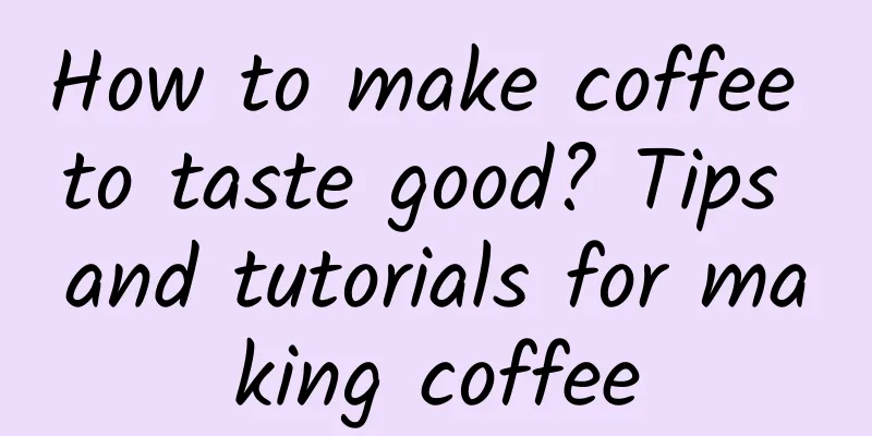 How to make coffee to taste good? Tips and tutorials for making coffee