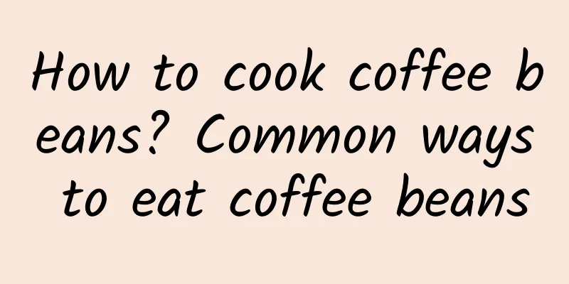 How to cook coffee beans? Common ways to eat coffee beans