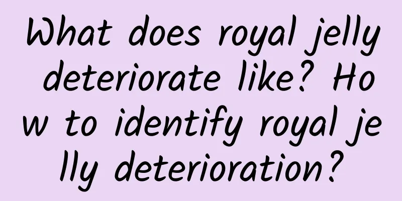 What does royal jelly deteriorate like? How to identify royal jelly deterioration?