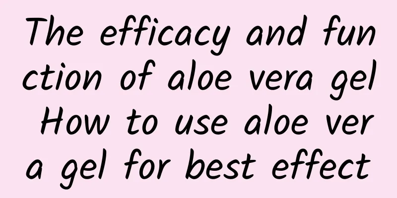 The efficacy and function of aloe vera gel How to use aloe vera gel for best effect