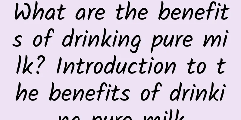 What are the benefits of drinking pure milk? Introduction to the benefits of drinking pure milk