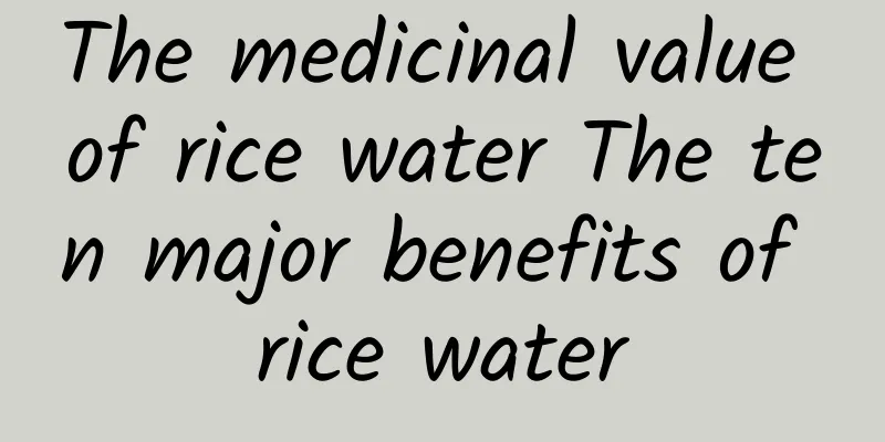 The medicinal value of rice water The ten major benefits of rice water