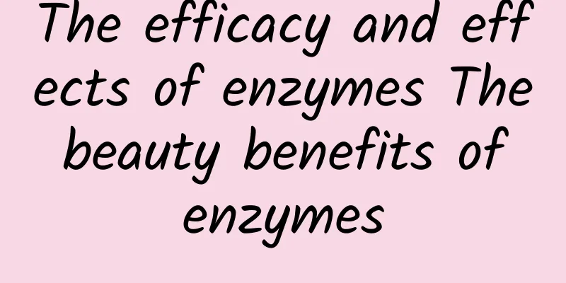 The efficacy and effects of enzymes The beauty benefits of enzymes