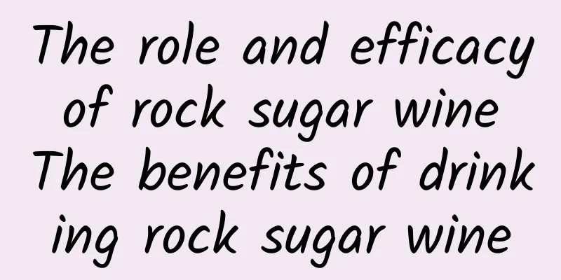 The role and efficacy of rock sugar wine The benefits of drinking rock sugar wine