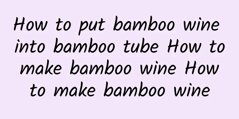 How to put bamboo wine into bamboo tube How to make bamboo wine How to make bamboo wine