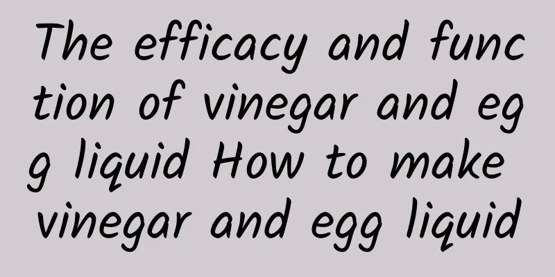 The efficacy and function of vinegar and egg liquid How to make vinegar and egg liquid