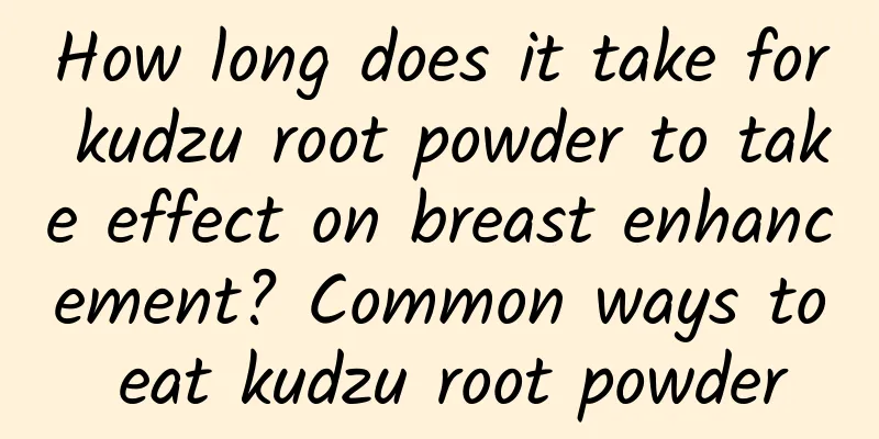 How long does it take for kudzu root powder to take effect on breast enhancement? Common ways to eat kudzu root powder