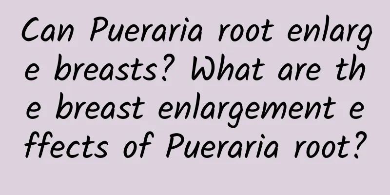 Can Pueraria root enlarge breasts? What are the breast enlargement effects of Pueraria root?