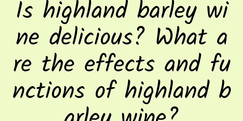 Is highland barley wine delicious? What are the effects and functions of highland barley wine?