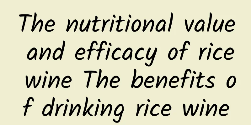 The nutritional value and efficacy of rice wine The benefits of drinking rice wine