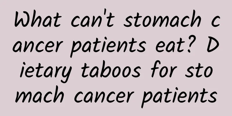 What can't stomach cancer patients eat? Dietary taboos for stomach cancer patients