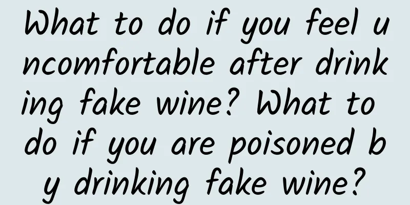 What to do if you feel uncomfortable after drinking fake wine? What to do if you are poisoned by drinking fake wine?