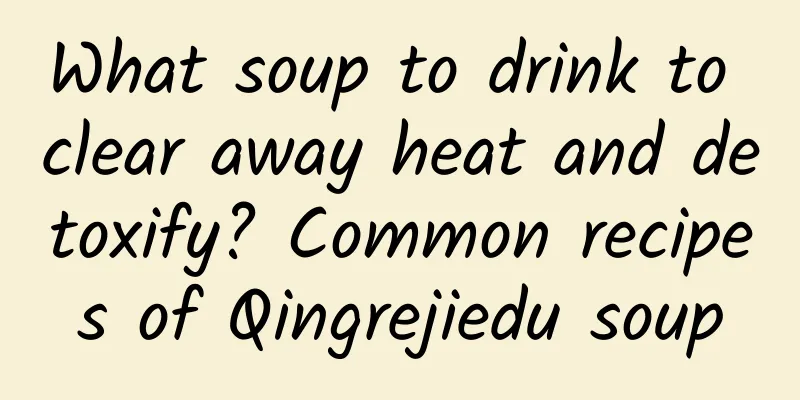 What soup to drink to clear away heat and detoxify? Common recipes of Qingrejiedu soup