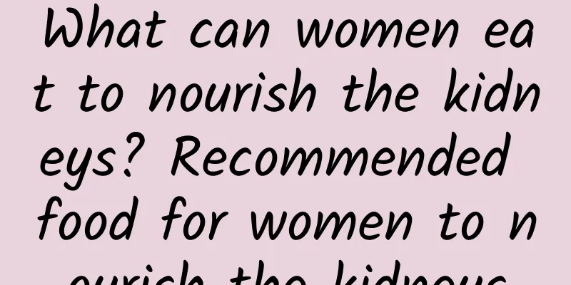 What can women eat to nourish the kidneys? Recommended food for women to nourish the kidneys