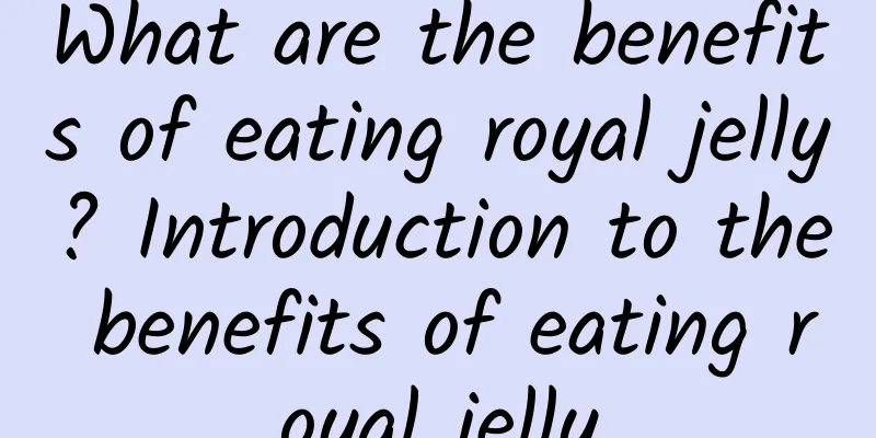 What are the benefits of eating royal jelly? Introduction to the benefits of eating royal jelly