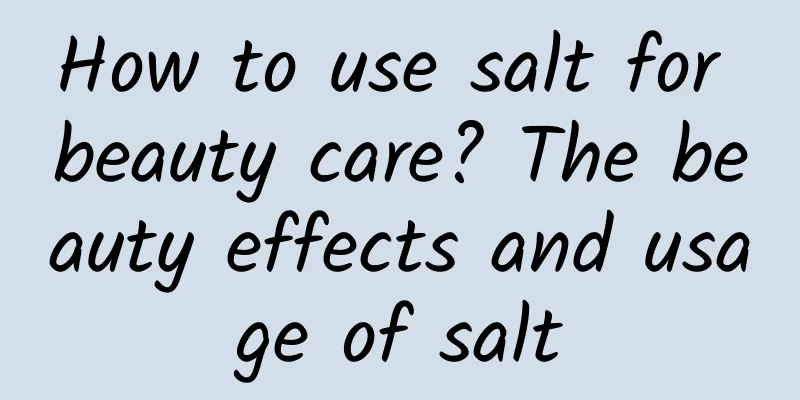 How to use salt for beauty care? The beauty effects and usage of salt