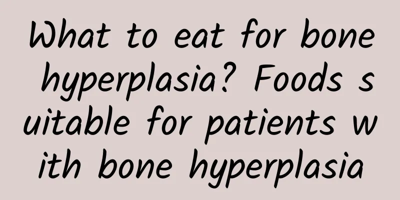 What to eat for bone hyperplasia? Foods suitable for patients with bone hyperplasia