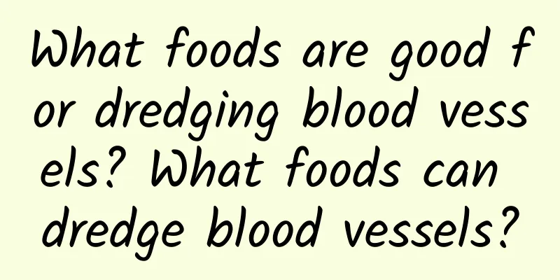 What foods are good for dredging blood vessels? What foods can dredge blood vessels?