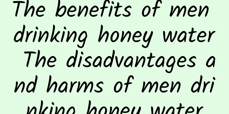 The benefits of men drinking honey water The disadvantages and harms of men drinking honey water