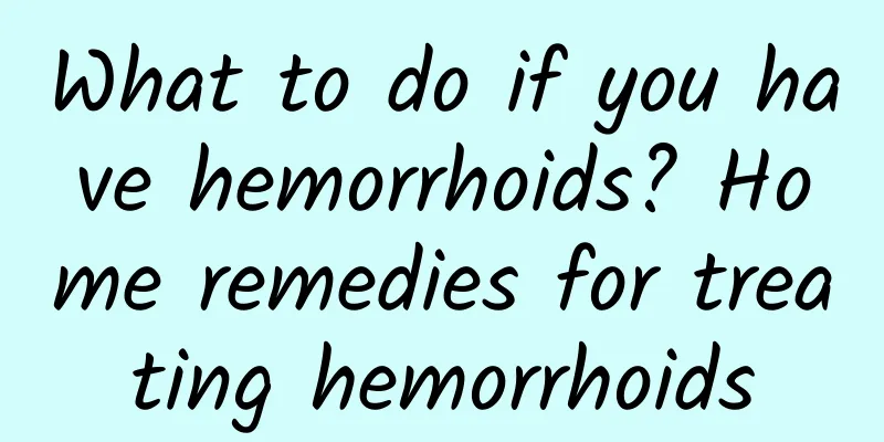 What to do if you have hemorrhoids? Home remedies for treating hemorrhoids