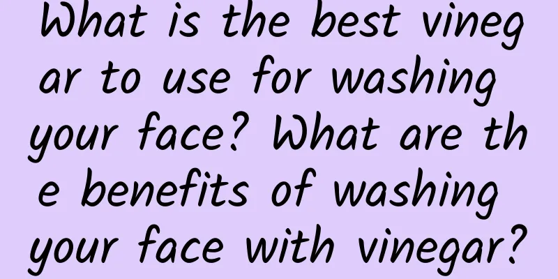 What is the best vinegar to use for washing your face? What are the benefits of washing your face with vinegar?