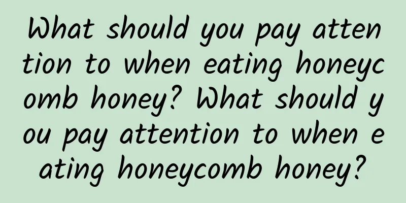 What should you pay attention to when eating honeycomb honey? What should you pay attention to when eating honeycomb honey?