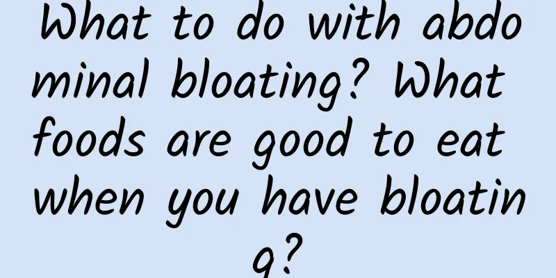 What to do with abdominal bloating? What foods are good to eat when you have bloating?