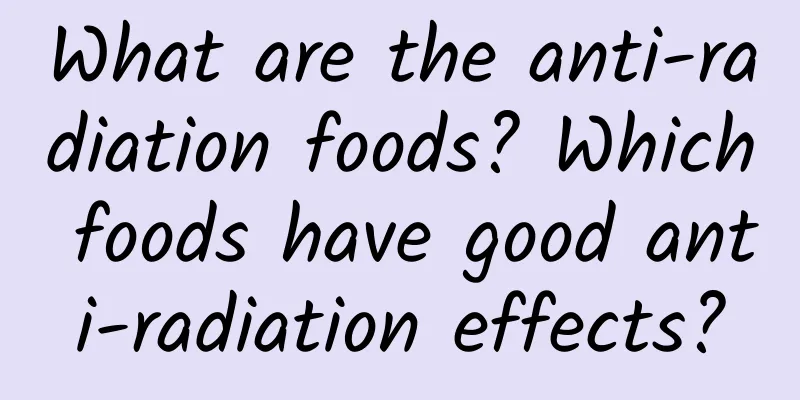 What are the anti-radiation foods? Which foods have good anti-radiation effects?