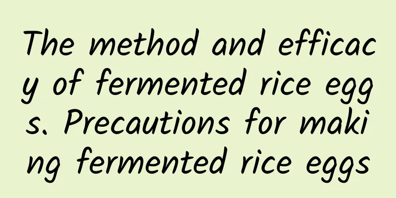 The method and efficacy of fermented rice eggs. Precautions for making fermented rice eggs