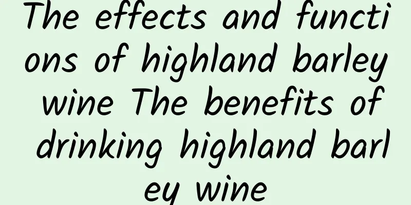 The effects and functions of highland barley wine The benefits of drinking highland barley wine