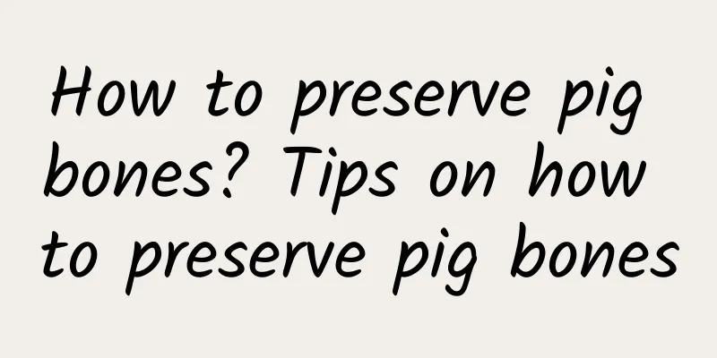 How to preserve pig bones? Tips on how to preserve pig bones