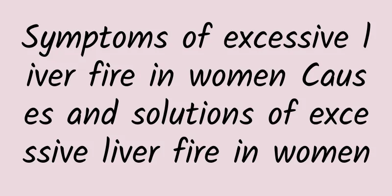 Symptoms of excessive liver fire in women Causes and solutions of excessive liver fire in women