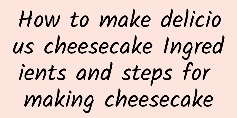 How to make delicious cheesecake Ingredients and steps for making cheesecake