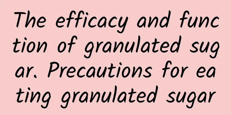 The efficacy and function of granulated sugar. Precautions for eating granulated sugar