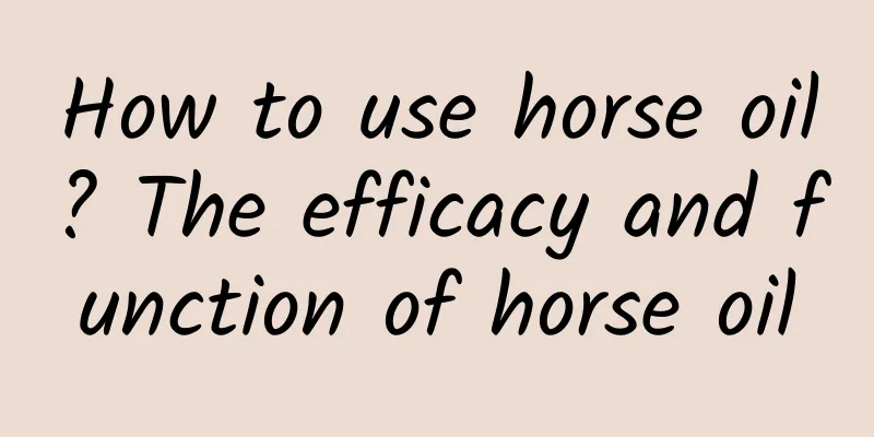 How to use horse oil? The efficacy and function of horse oil