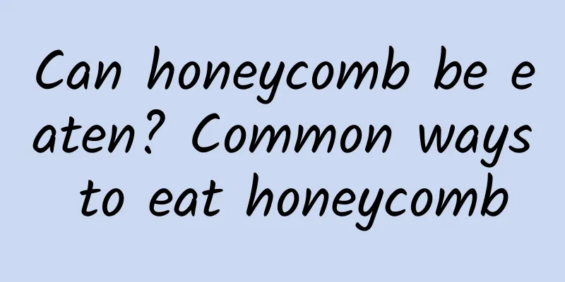 Can honeycomb be eaten? Common ways to eat honeycomb