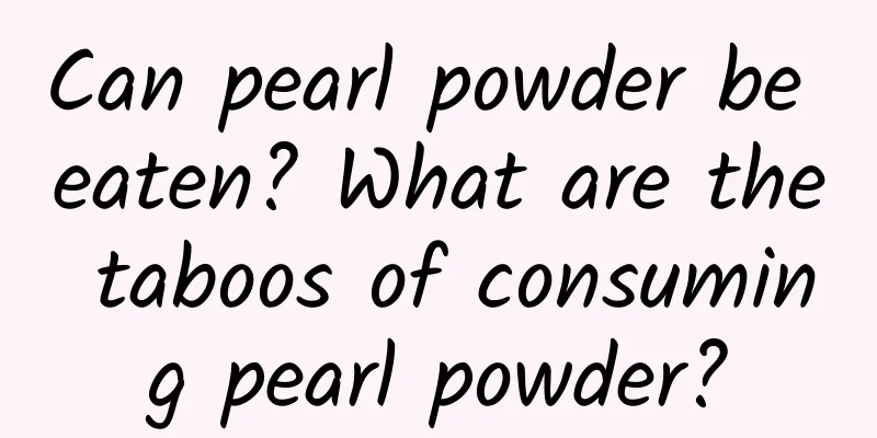 Can pearl powder be eaten? What are the taboos of consuming pearl powder?