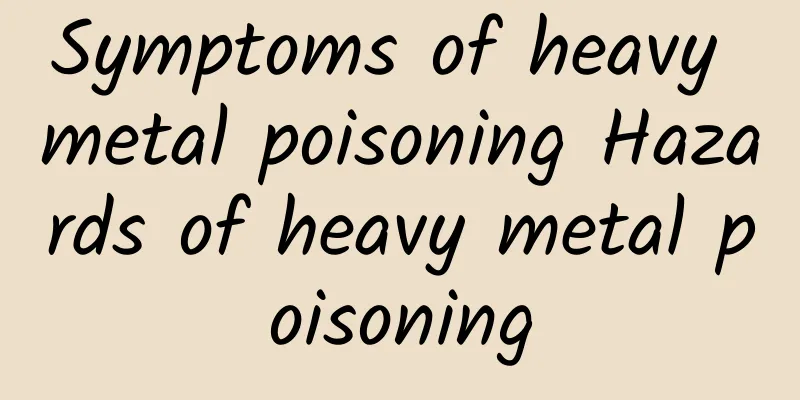 Symptoms of heavy metal poisoning Hazards of heavy metal poisoning