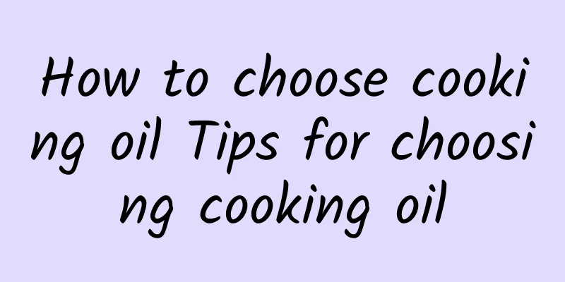 How to choose cooking oil Tips for choosing cooking oil